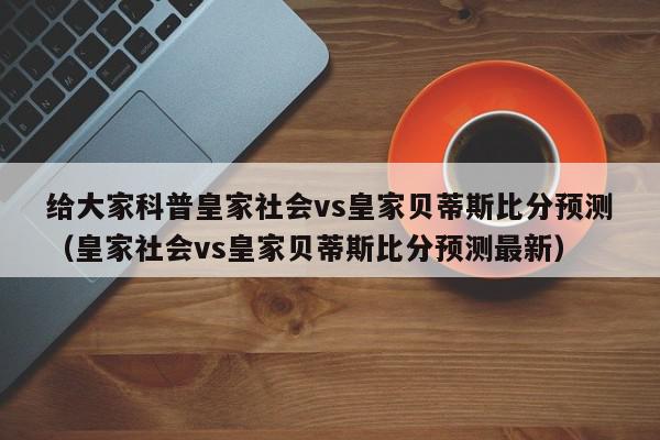 给大家科普皇家社会vs皇家贝蒂斯比分预测（皇家社会vs皇家贝蒂斯比分预测最新）