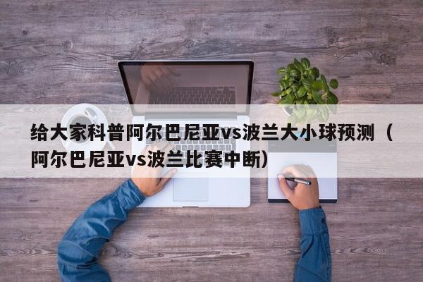 给大家科普阿尔巴尼亚vs波兰大小球预测（阿尔巴尼亚vs波兰比赛中断）