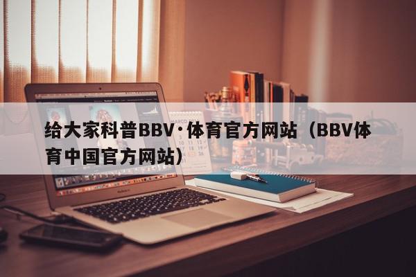 给大家科普BBV·体育官方网站（BBV体育中国官方网站）