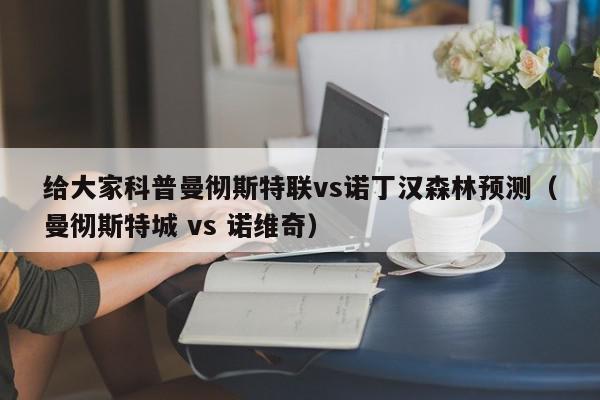 给大家科普曼彻斯特联vs诺丁汉森林预测（曼彻斯特城 vs 诺维奇）