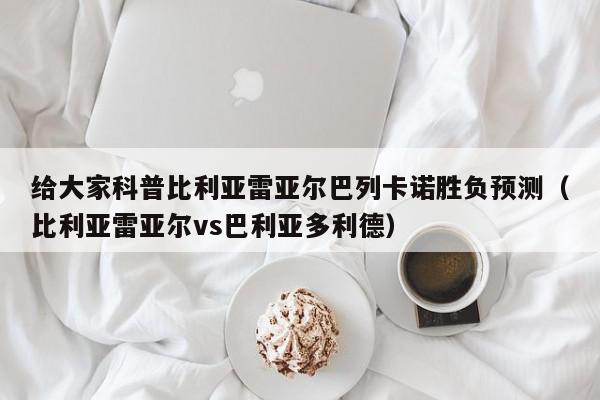 给大家科普比利亚雷亚尔巴列卡诺胜负预测（比利亚雷亚尔vs巴利亚多利德）