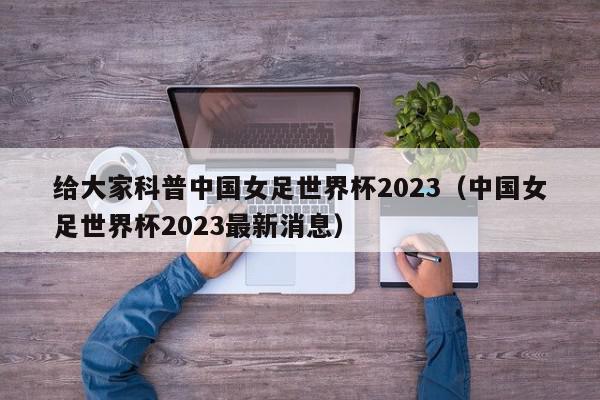 给大家科普中国女足世界杯2023（中国女足世界杯2023最新消息）