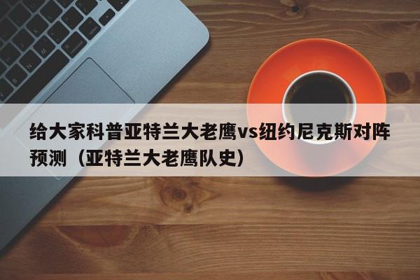 给大家科普亚特兰大老鹰vs纽约尼克斯对阵预测（亚特兰大老鹰队史）