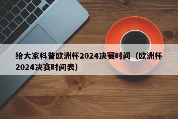 给大家科普欧洲杯2024决赛时间（欧洲杯2024决赛时间表）