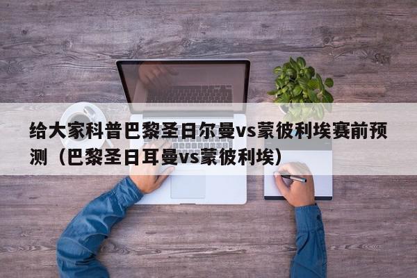 给大家科普巴黎圣日尔曼vs蒙彼利埃赛前预测（巴黎圣日耳曼vs蒙彼利埃）