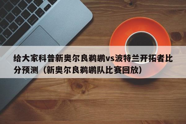 给大家科普新奥尔良鹈鹕vs波特兰开拓者比分预测（新奥尔良鹈鹕队比赛回放）