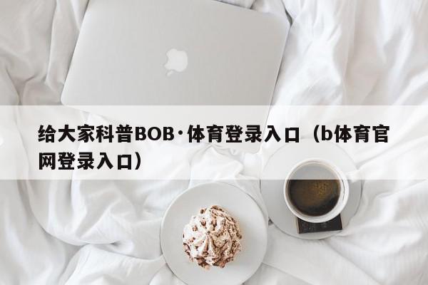 给大家科普BOB·体育登录入口（b体育官网登录入口）