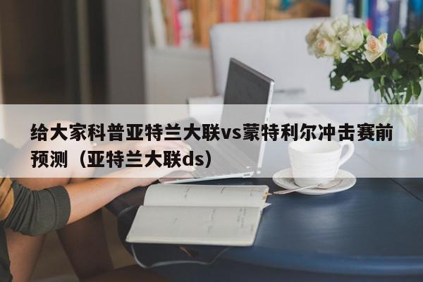 给大家科普亚特兰大联vs蒙特利尔冲击赛前预测（亚特兰大联ds）