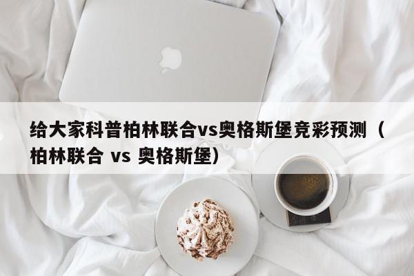 给大家科普柏林联合vs奥格斯堡竞彩预测（柏林联合 vs 奥格斯堡）