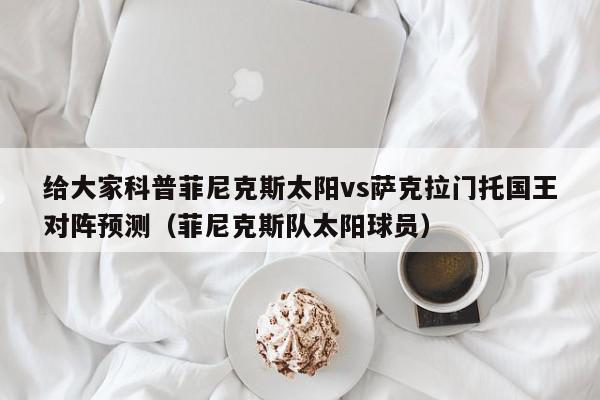 给大家科普菲尼克斯太阳vs萨克拉门托国王对阵预测（菲尼克斯队太阳球员）