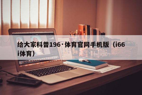 给大家科普196·体育官网手机版（i66i体育）