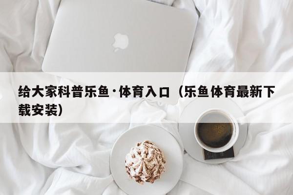 给大家科普乐鱼·体育入口（乐鱼体育最新下载安装）