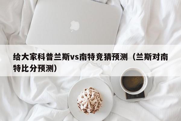 给大家科普兰斯vs南特竞猜预测（兰斯对南特比分预测）