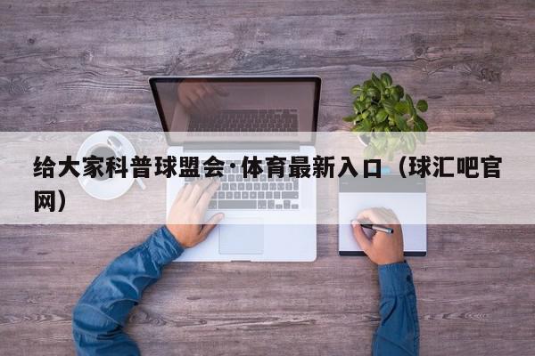 给大家科普球盟会·体育最新入口（球汇吧官网）