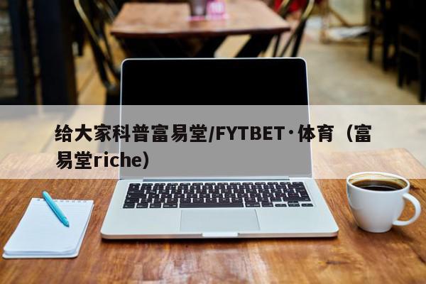 给大家科普富易堂/FYTBET·体育（富易堂riche）