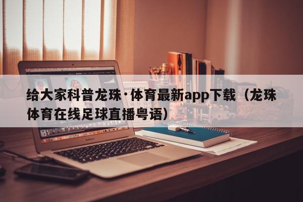 给大家科普龙珠·体育最新app下载（龙珠体育在线足球直播粤语）