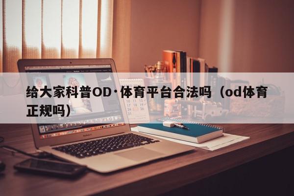 给大家科普OD·体育平台合法吗（od体育正规吗）