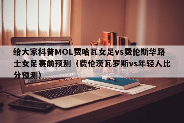 给大家科普MOL费哈瓦女足vs费伦斯华路士女足赛前预测（费伦茨瓦罗斯vs年轻人比分预测）