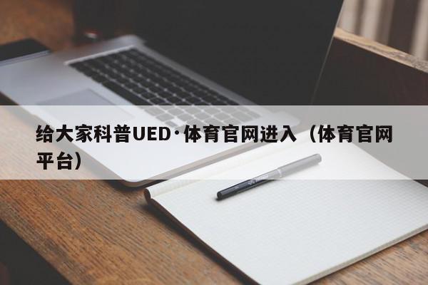 给大家科普UED·体育官网进入（体育官网平台）