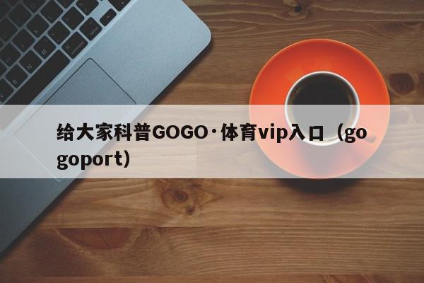 给大家科普GOGO·体育vip入口（gogoport）