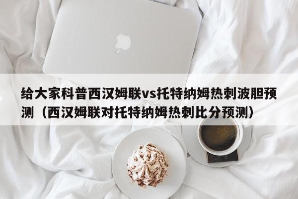 给大家科普西汉姆联vs托特纳姆热刺波胆预测（西汉姆联对托特纳姆热刺比分预测）