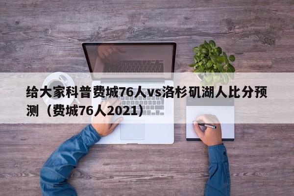 给大家科普费城76人vs洛杉矶湖人比分预测（费城76人2021）