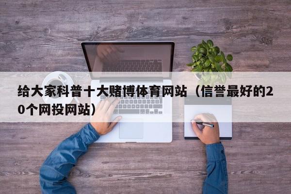 给大家科普十大赌博体育网站（信誉最好的20个网投网站）