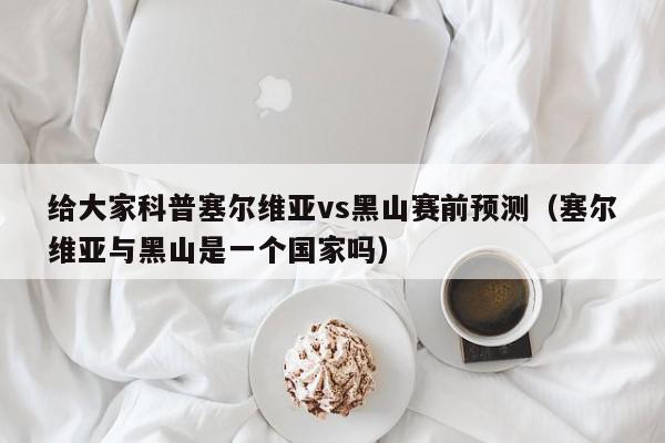 给大家科普塞尔维亚vs黑山赛前预测（塞尔维亚与黑山是一个国家吗）