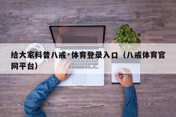 给大家科普八戒·体育登录入口（八戒体育官网平台）