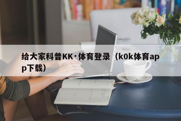 给大家科普KK·体育登录（k0k体育app下载）