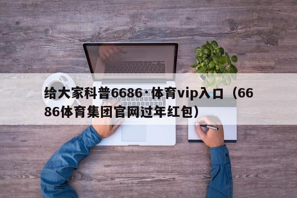 给大家科普6686·体育vip入口（6686体育集团官网过年红包）