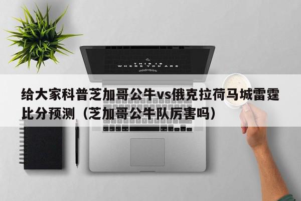 给大家科普芝加哥公牛vs俄克拉荷马城雷霆比分预测（芝加哥公牛队厉害吗）