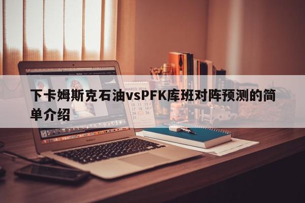 下卡姆斯克石油vsPFK库班对阵预测的简单介绍