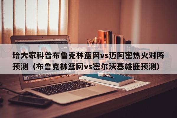 给大家科普布鲁克林篮网vs迈阿密热火对阵预测（布鲁克林篮网vs密尔沃基雄鹿预测）