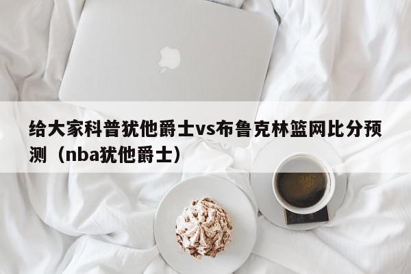 给大家科普犹他爵士vs布鲁克林篮网比分预测（nba犹他爵士）