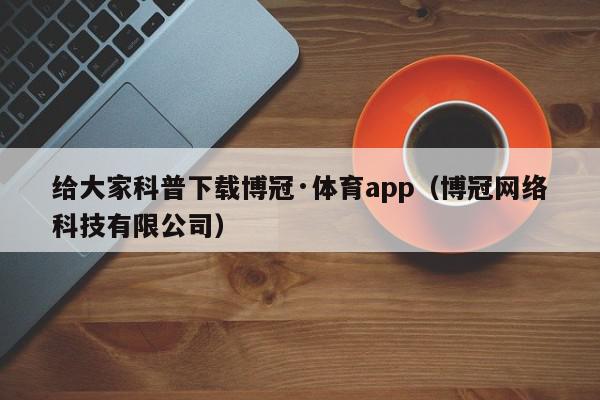 给大家科普下载博冠·体育app（博冠网络科技有限公司）