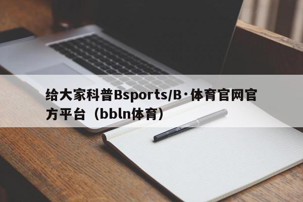 给大家科普Bsports/B·体育官网官方平台（bbln体育）