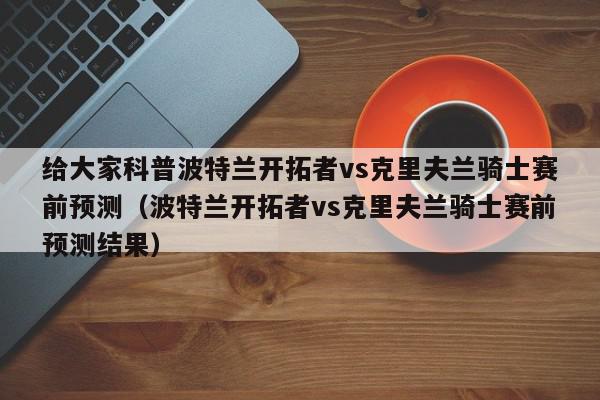 给大家科普波特兰开拓者vs克里夫兰骑士赛前预测（波特兰开拓者vs克里夫兰骑士赛前预测结果）