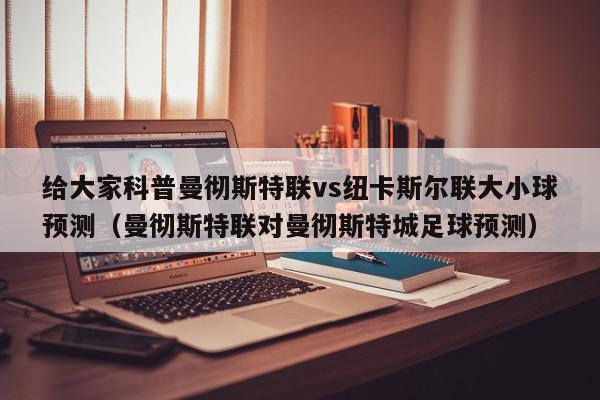 给大家科普曼彻斯特联vs纽卡斯尔联大小球预测（曼彻斯特联对曼彻斯特城足球预测）