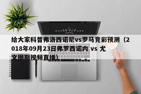 给大家科普弗洛西诺尼vs罗马竞彩预测（2018年09月23日弗罗西诺内 vs 尤文图斯视频直播）