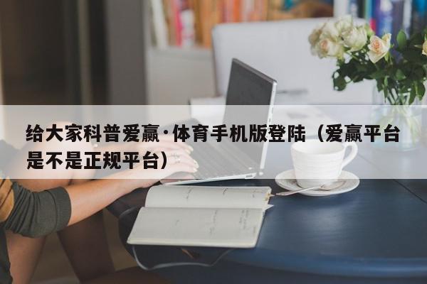 给大家科普爱赢·体育手机版登陆（爱赢平台是不是正规平台）