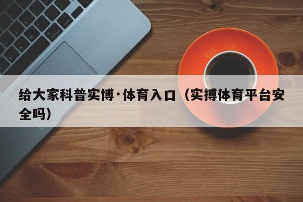 给大家科普实博·体育入口（实搏体育平台安全吗）