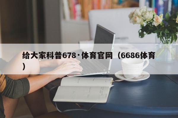 给大家科普678·体育官网（6686体育）