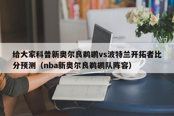 给大家科普新奥尔良鹈鹕vs波特兰开拓者比分预测（nba新奥尔良鹈鹕队阵容）