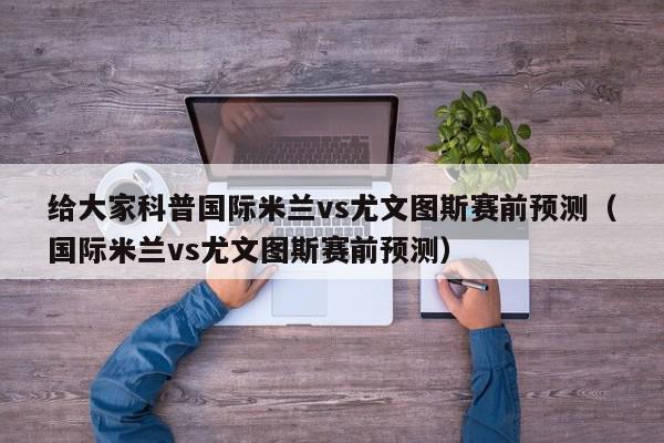 给大家科普国际米兰vs尤文图斯赛前预测（国际米兰vs尤文图斯赛前预测）