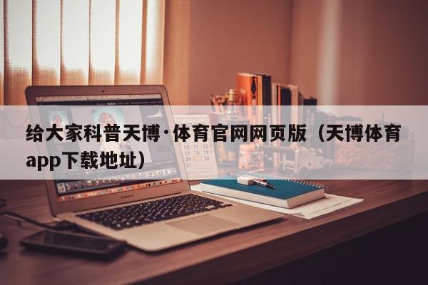 给大家科普天博·体育官网网页版（天博体育app下载地址）