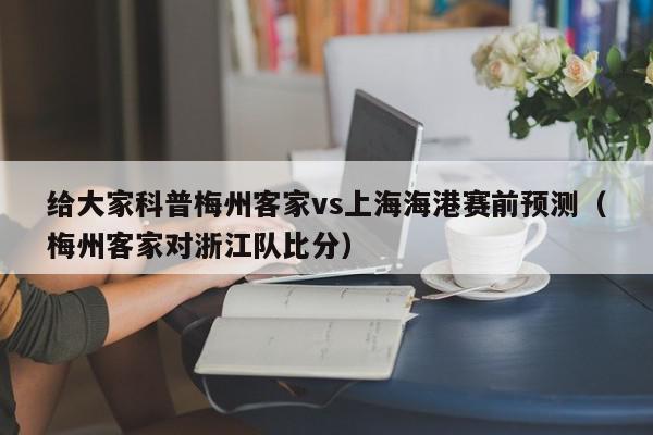 给大家科普梅州客家vs上海海港赛前预测（梅州客家对浙江队比分）