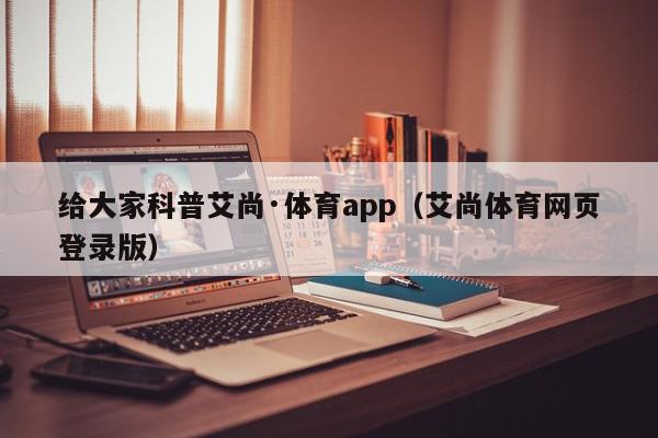 给大家科普艾尚·体育app（艾尚体育网页登录版）