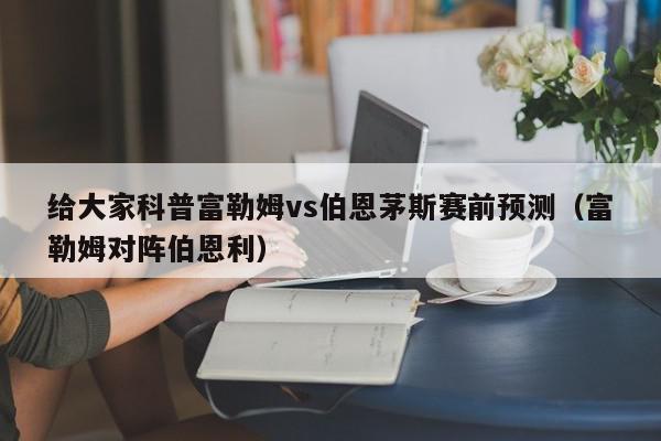 给大家科普富勒姆vs伯恩茅斯赛前预测（富勒姆对阵伯恩利）