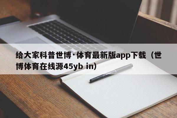 给大家科普世博·体育最新版app下载（世博体育在线源45yb in）